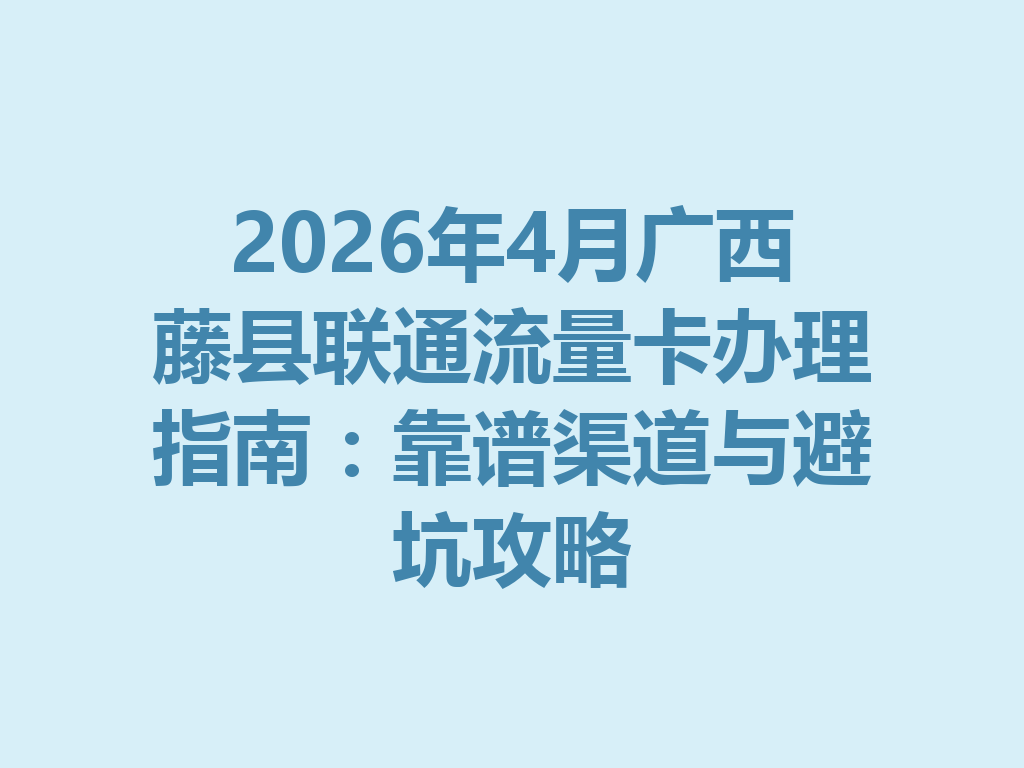 2026年4月广西藤县联通流量卡办理指南：靠谱渠道与避坑攻略