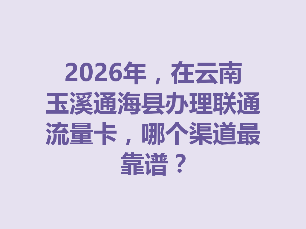 2026年，在云南玉溪通海县办理联通流量卡，哪个渠道最靠谱？