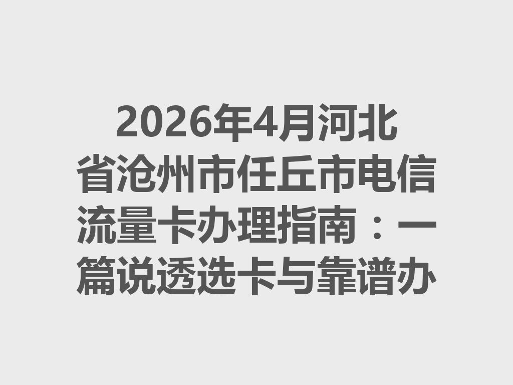 2026年4月河北省沧州市任丘市电信流量卡办理指南：一篇说透选卡与靠谱办理