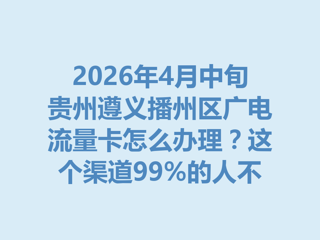 2026年4月中旬贵州遵义播州区广电流量卡怎么办理？这个渠道99%的人不知道