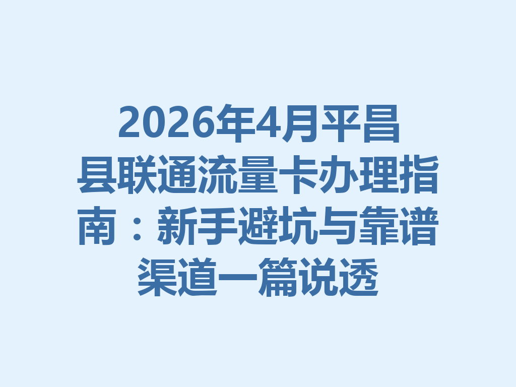 2026年4月平昌县联通流量卡办理指南：新手避坑与靠谱渠道一篇说透