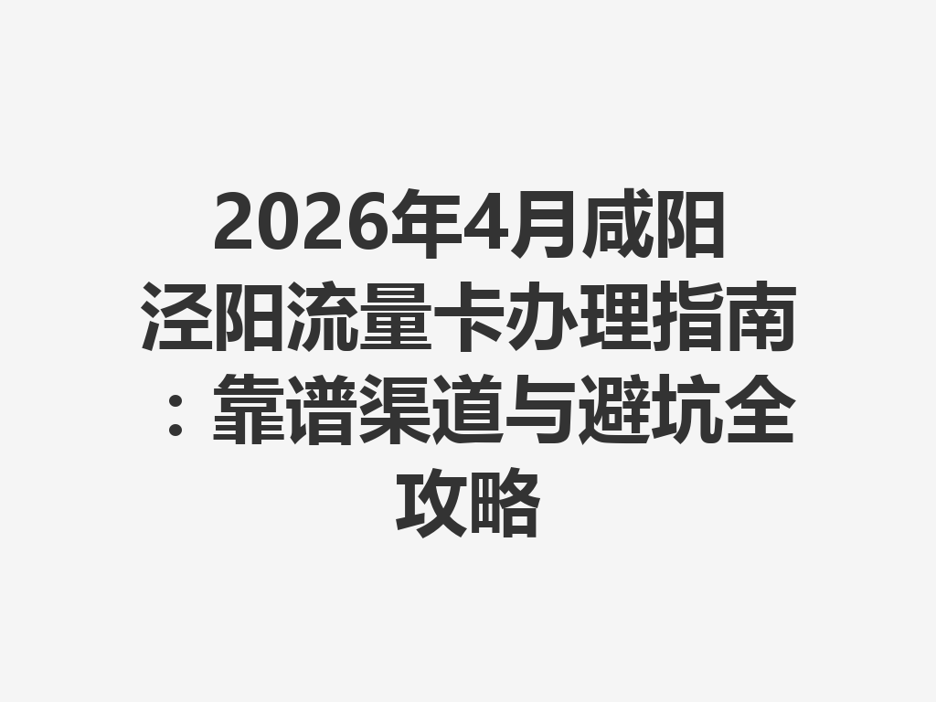 2026年4月咸阳泾阳流量卡办理指南：靠谱渠道与避坑全攻略