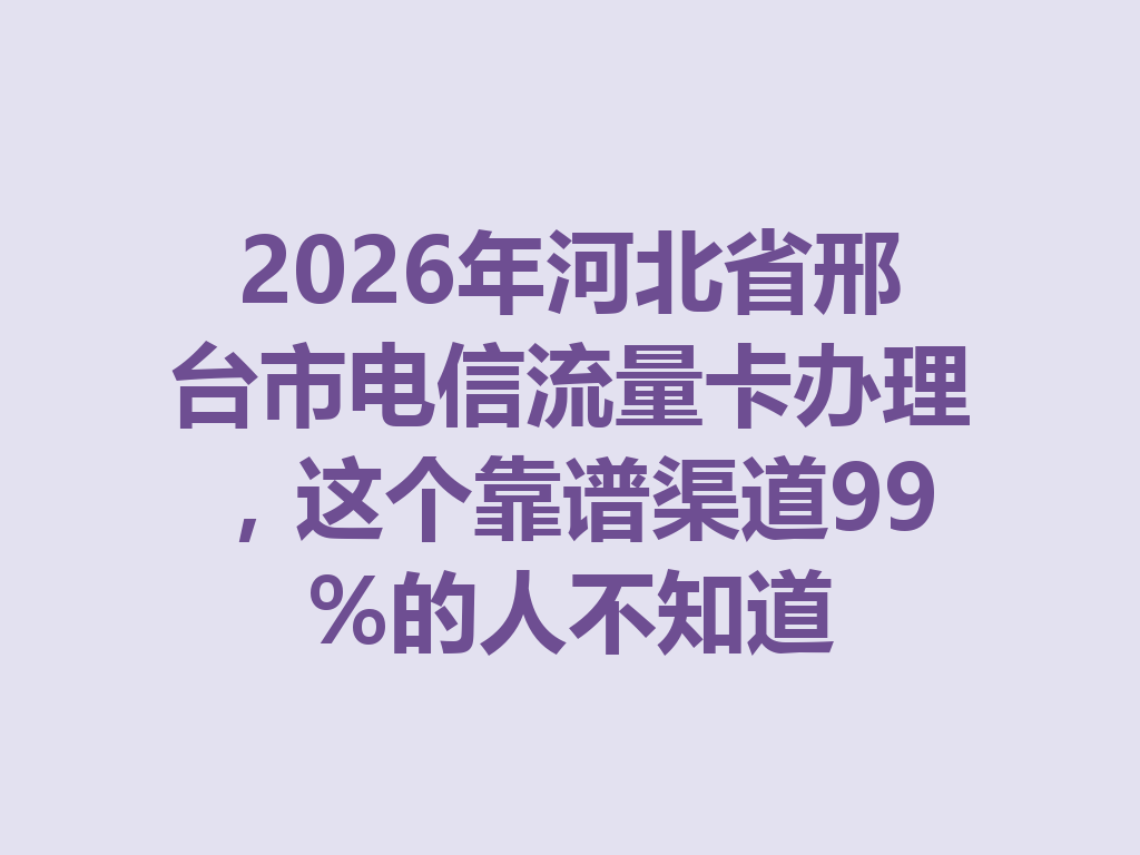 2026年河北省邢台市电信流量卡办理，这个靠谱渠道99%的人不知道