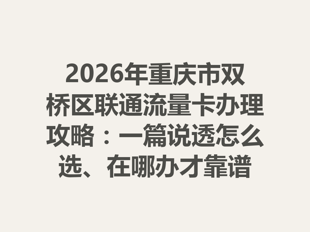 2026年重庆市双桥区联通流量卡办理攻略：一篇说透怎么选、在哪办才靠谱