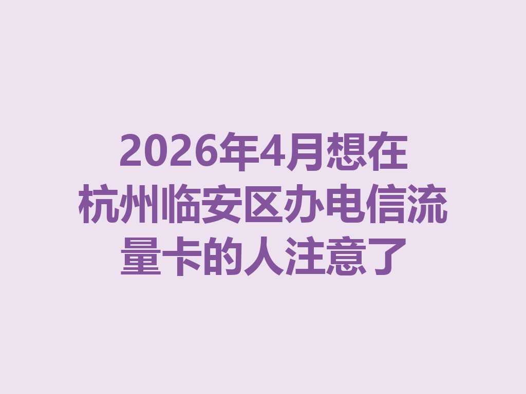 2026年4月想在杭州临安区办电信流量卡的人注意了