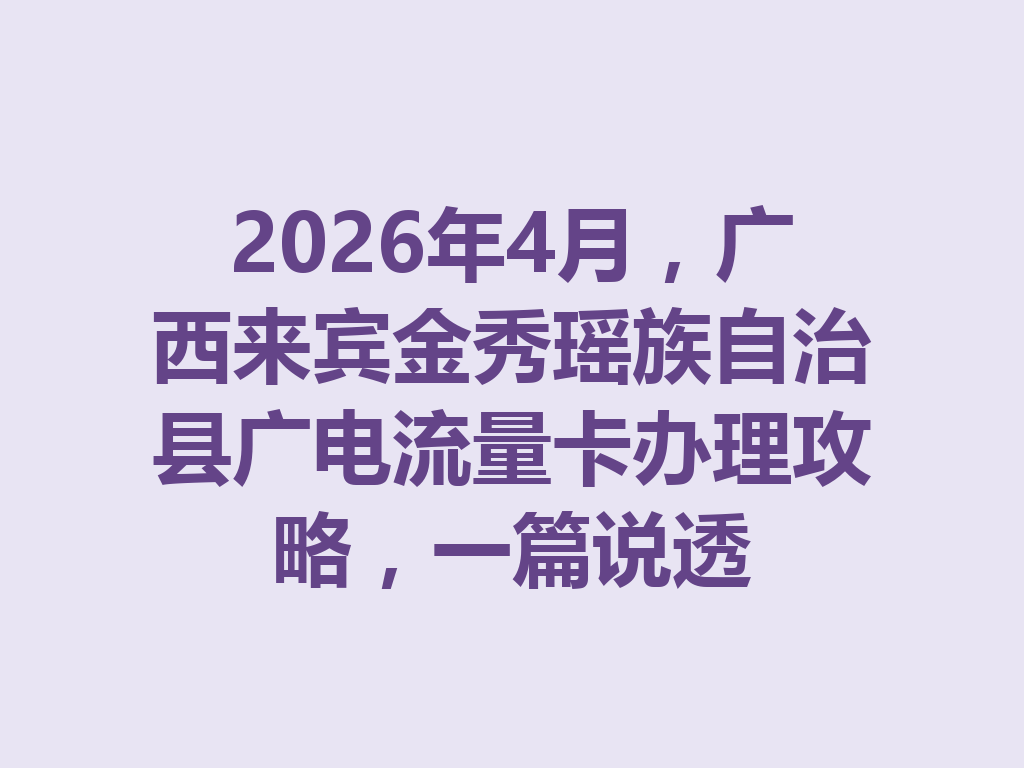 2026年4月，广西来宾金秀瑶族自治县广电流量卡办理攻略，一篇说透