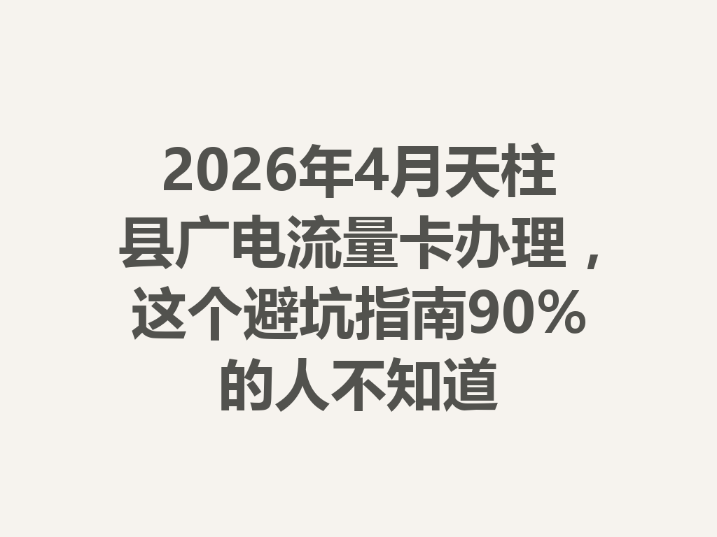 2026年4月天柱县广电流量卡办理，这个避坑指南90%的人不知道