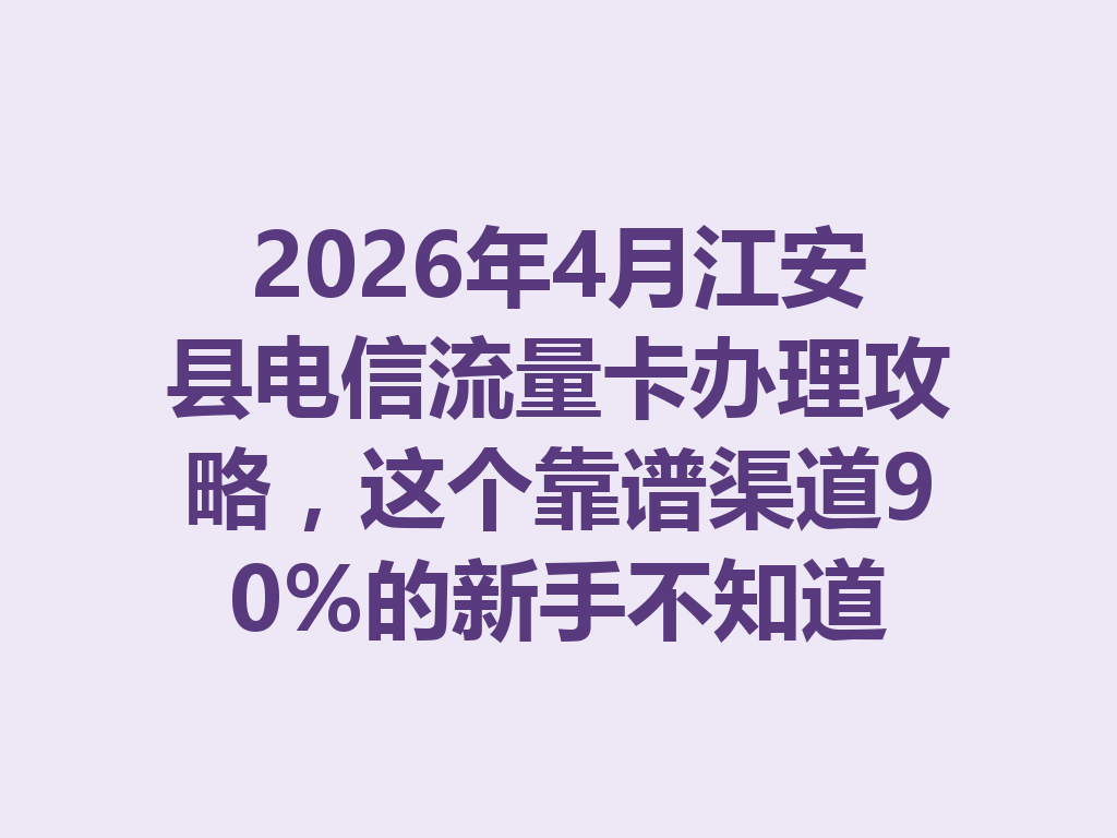 2026年4月江安县电信流量卡办理攻略，这个靠谱渠道90%的新手不知道