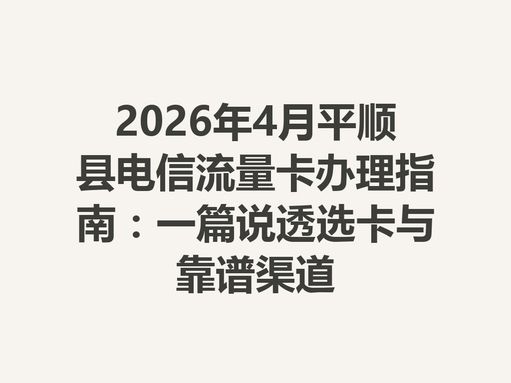 2026年4月平顺县电信流量卡办理指南：一篇说透选卡与靠谱渠道