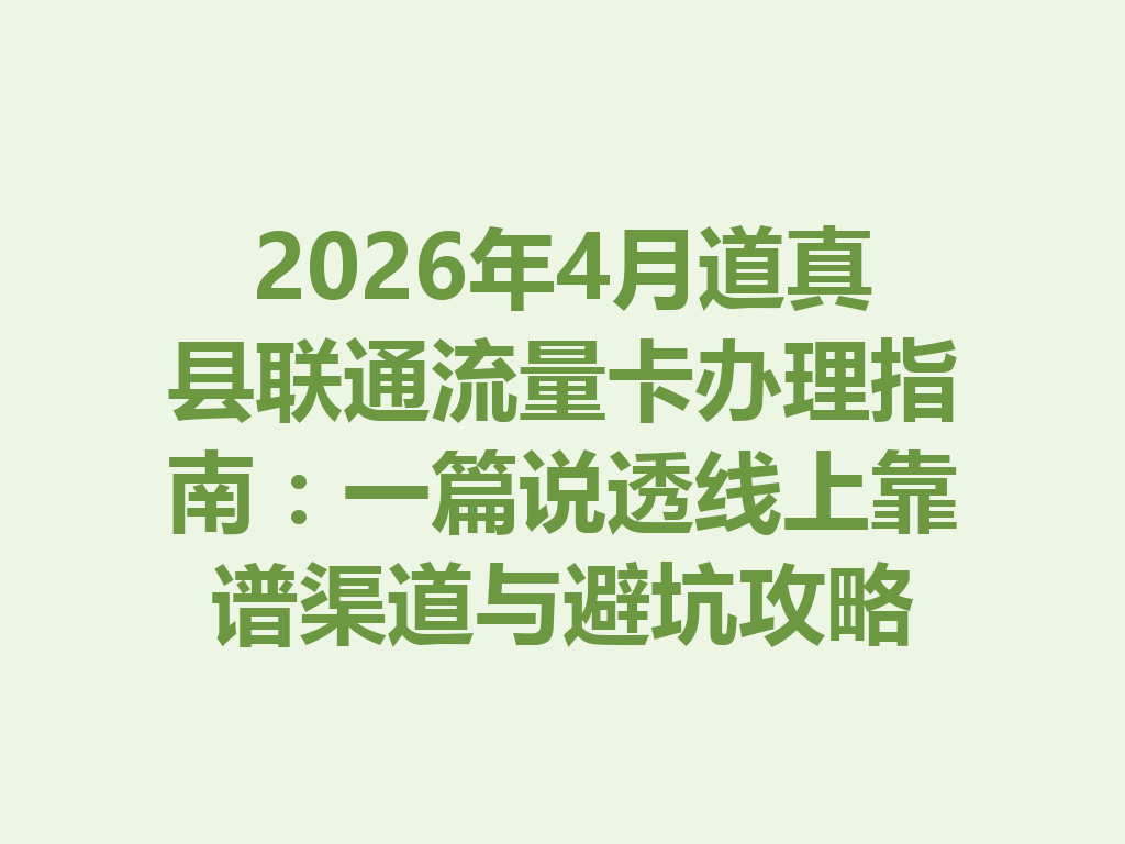 2026年4月道真县联通流量卡办理指南：一篇说透线上靠谱渠道与避坑攻略