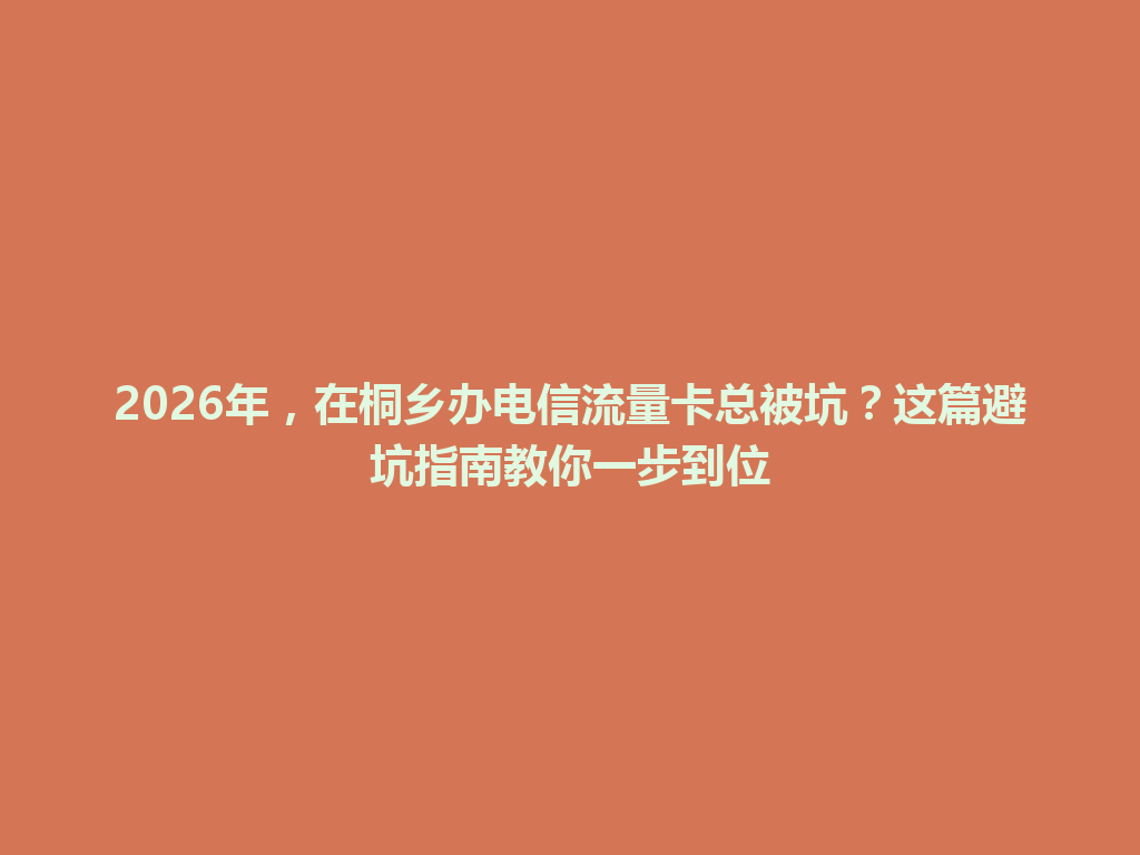 2026年，在桐乡办电信流量卡总被坑？这篇避坑指南教你一步到位