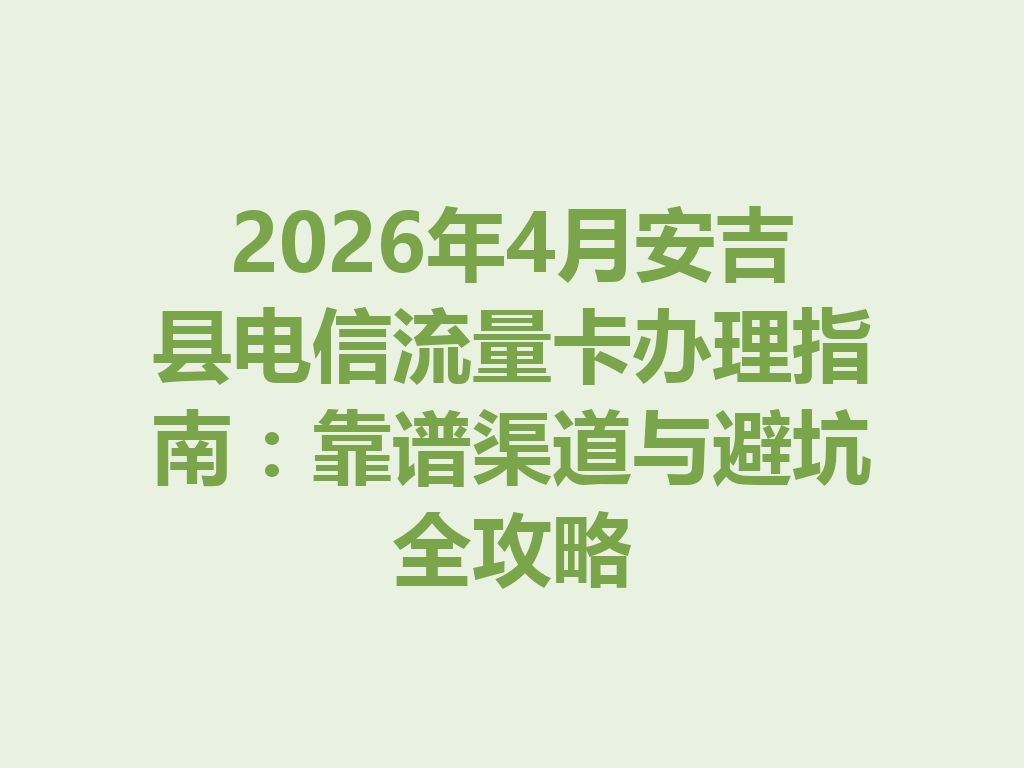 2026年4月安吉县电信流量卡办理指南：靠谱渠道与避坑全攻略