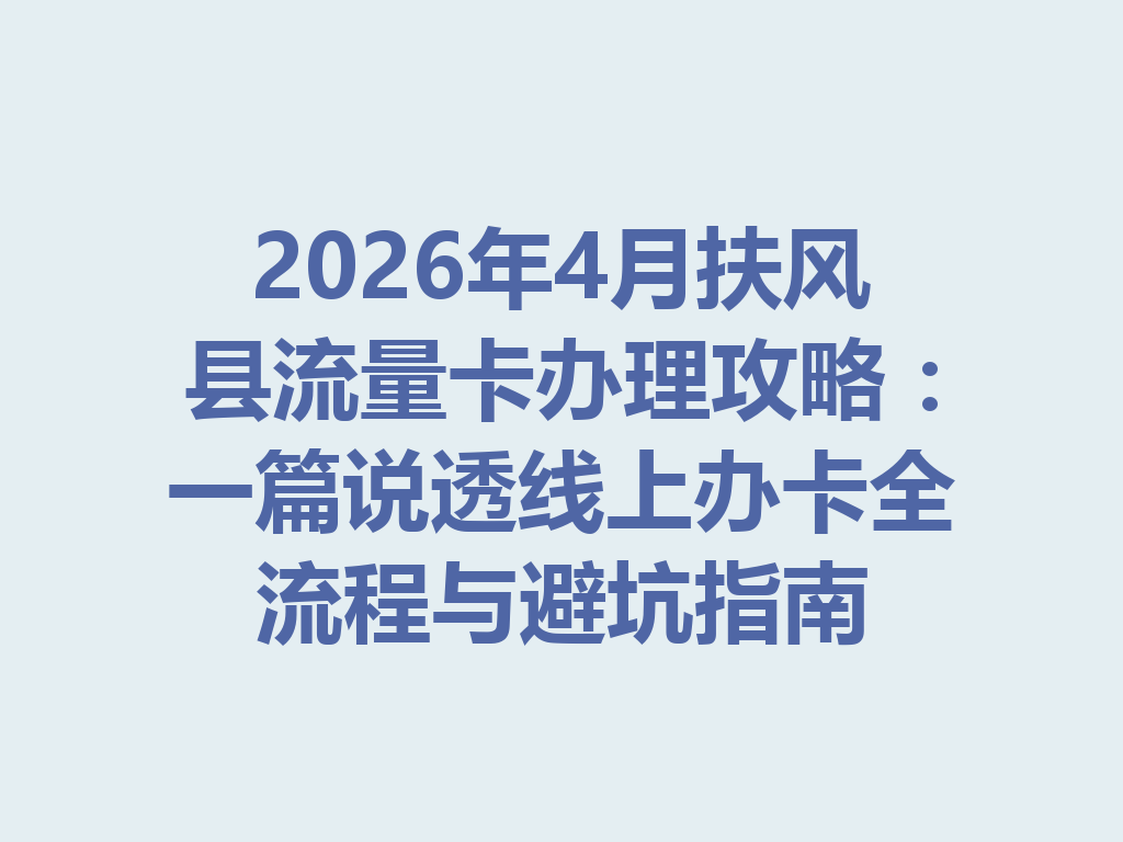 2026年4月扶风县流量卡办理攻略：一篇说透线上办卡全流程与避坑指南