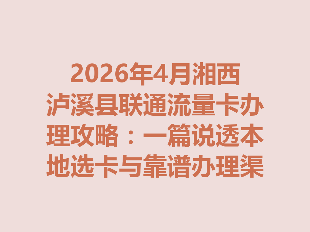 2026年4月湘西泸溪县联通流量卡办理攻略：一篇说透本地选卡与靠谱办理渠道