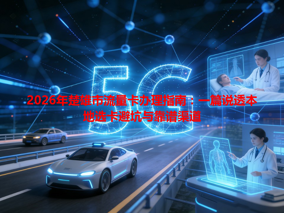 2026年楚雄市流量卡办理指南：一篇说透本地选卡避坑与靠谱渠道
