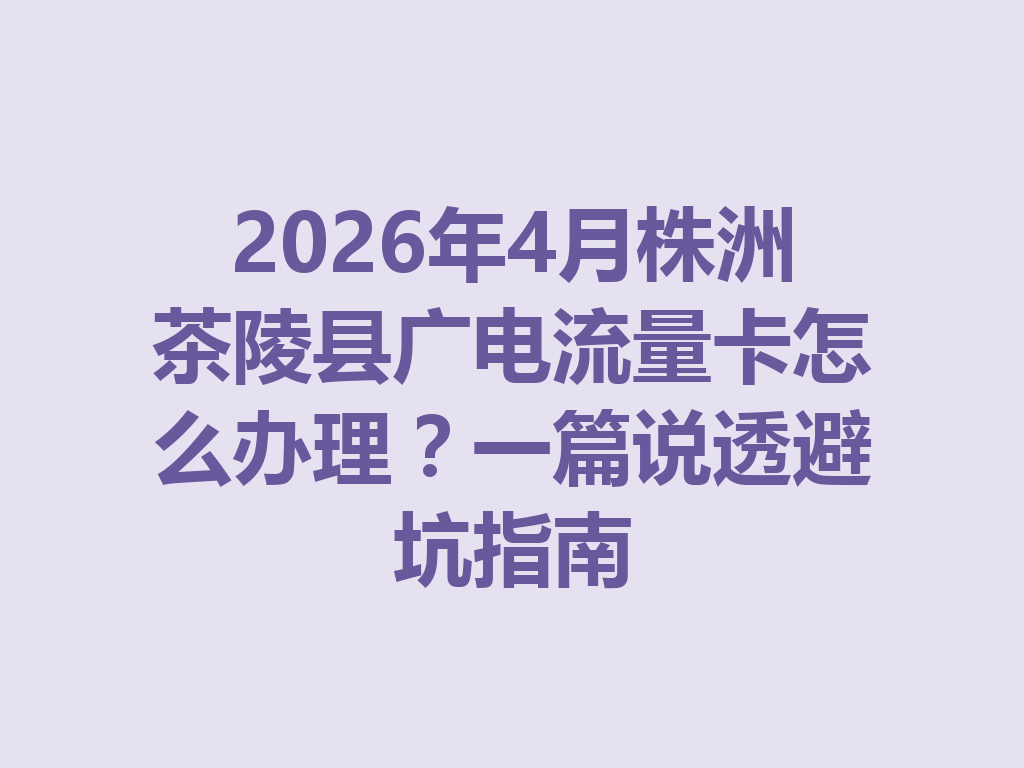 2026年4月株洲茶陵县广电流量卡怎么办理？一篇说透避坑指南