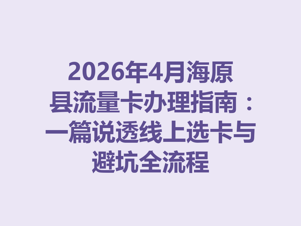 2026年4月海原县流量卡办理指南：一篇说透线上选卡与避坑全流程