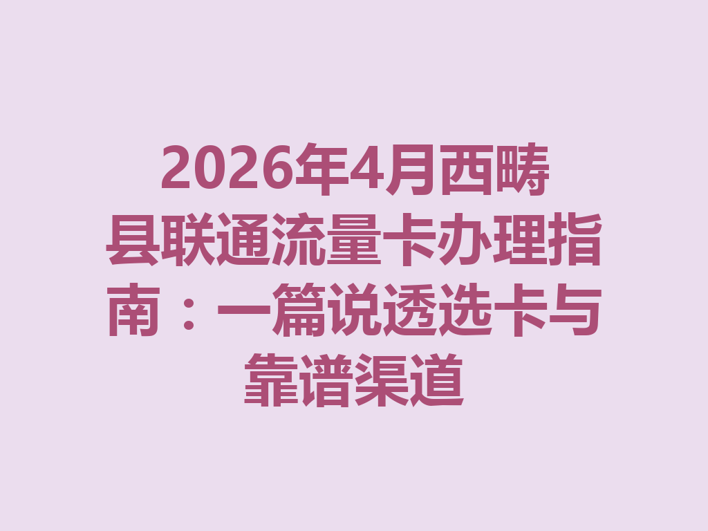 2026年4月西畴县联通流量卡办理指南：一篇说透选卡与靠谱渠道