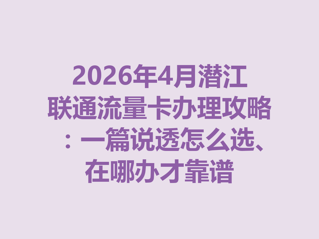 2026年4月潜江联通流量卡办理攻略：一篇说透怎么选、在哪办才靠谱