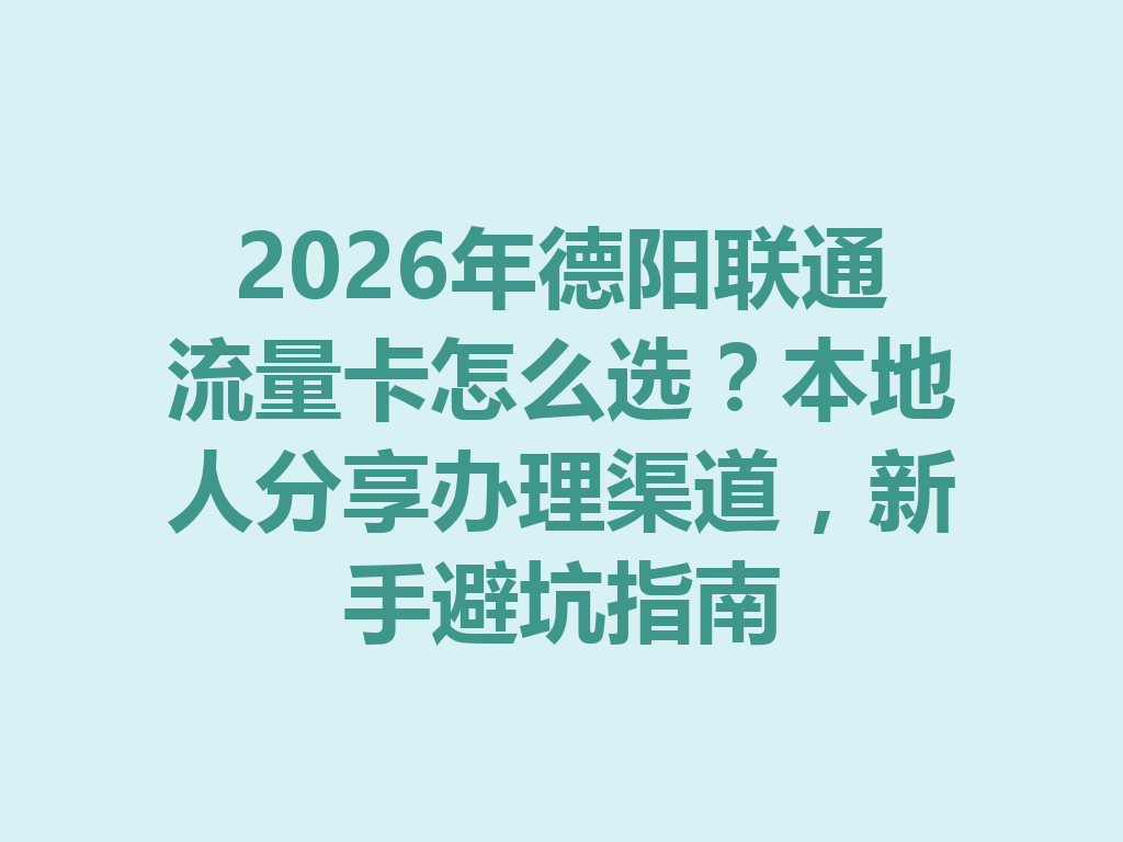 2026年德阳联通流量卡怎么选？本地人分享办理渠道，新手避坑指南