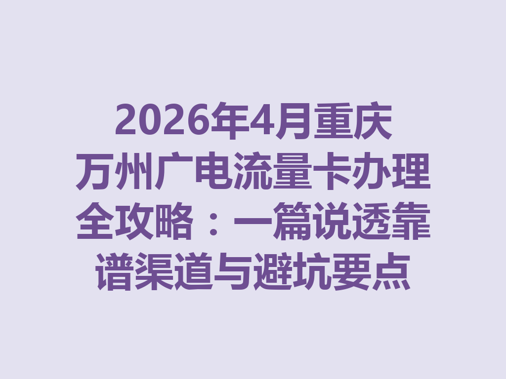 2026年4月重庆万州广电流量卡办理全攻略：一篇说透靠谱渠道与避坑要点