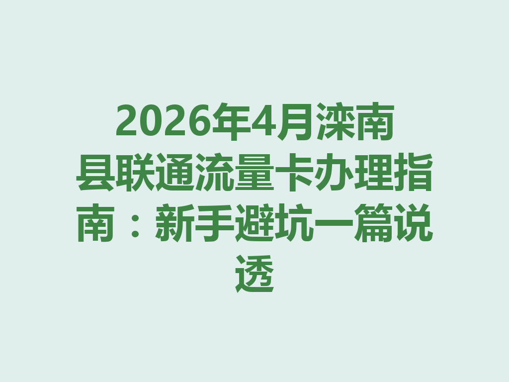 2026年4月滦南县联通流量卡办理指南：新手避坑一篇说透