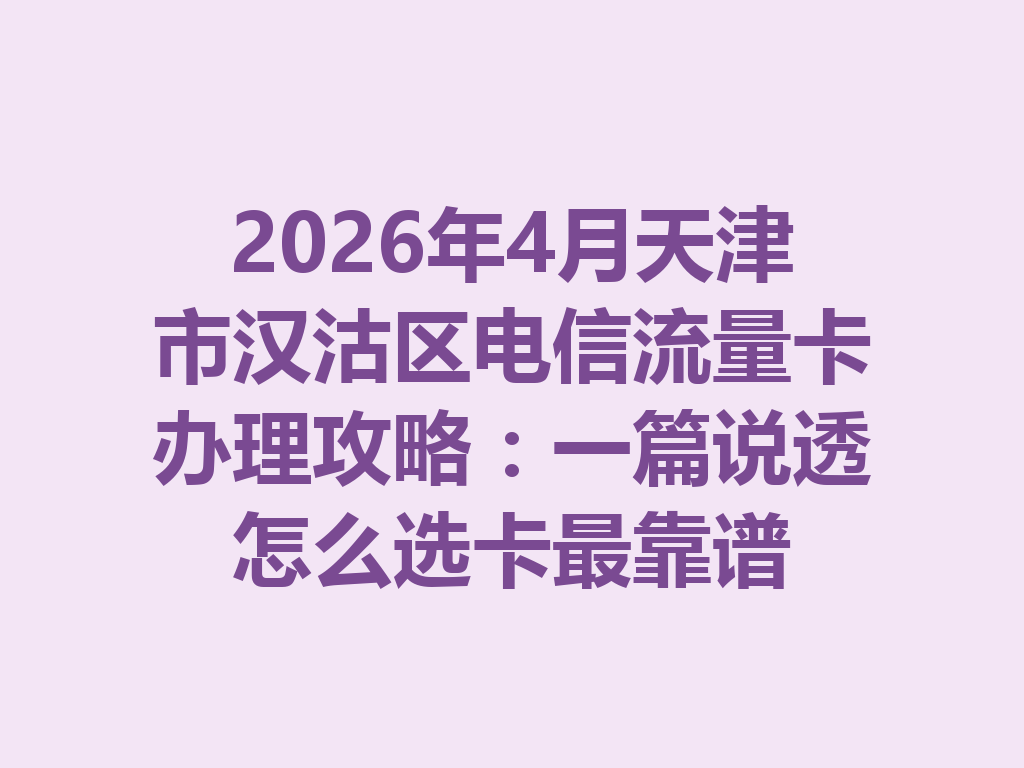 2026年4月天津市汉沽区电信流量卡办理攻略：一篇说透怎么选卡最靠谱