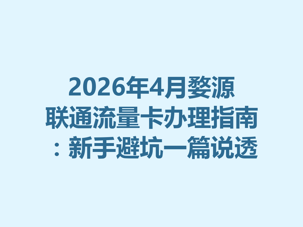 2026年4月婺源联通流量卡办理指南：新手避坑一篇说透
