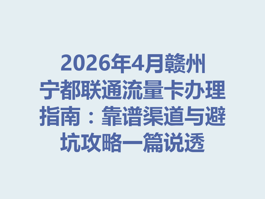 2026年4月赣州宁都联通流量卡办理指南：靠谱渠道与避坑攻略一篇说透