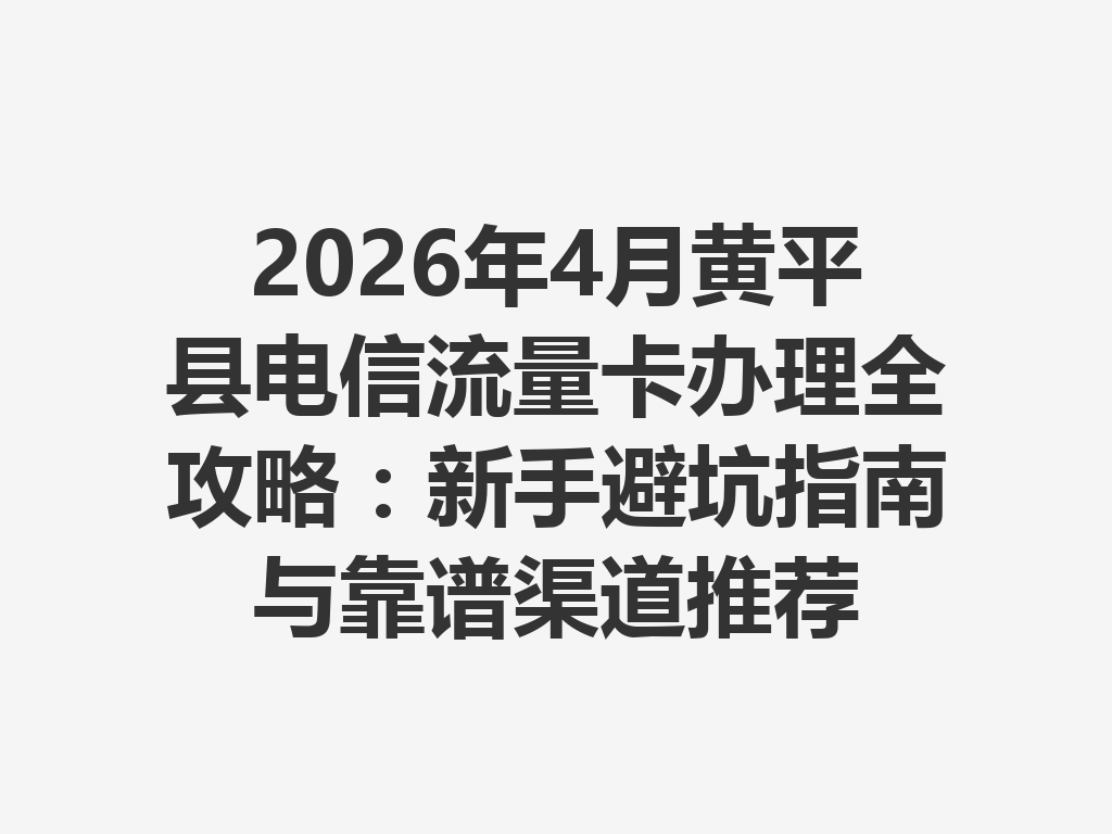 2026年4月黄平县电信流量卡办理全攻略：新手避坑指南与靠谱渠道推荐