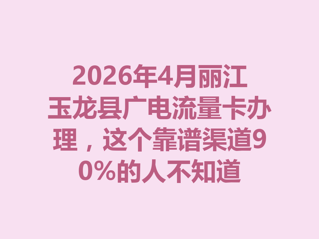 2026年4月丽江玉龙县广电流量卡办理，这个靠谱渠道90%的人不知道
