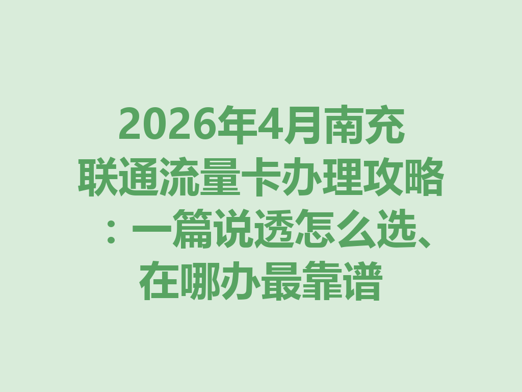 2026年4月南充联通流量卡办理攻略：一篇说透怎么选、在哪办最靠谱