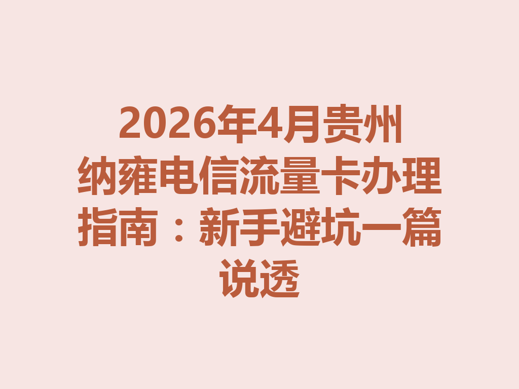 2026年4月贵州纳雍电信流量卡办理指南：新手避坑一篇说透