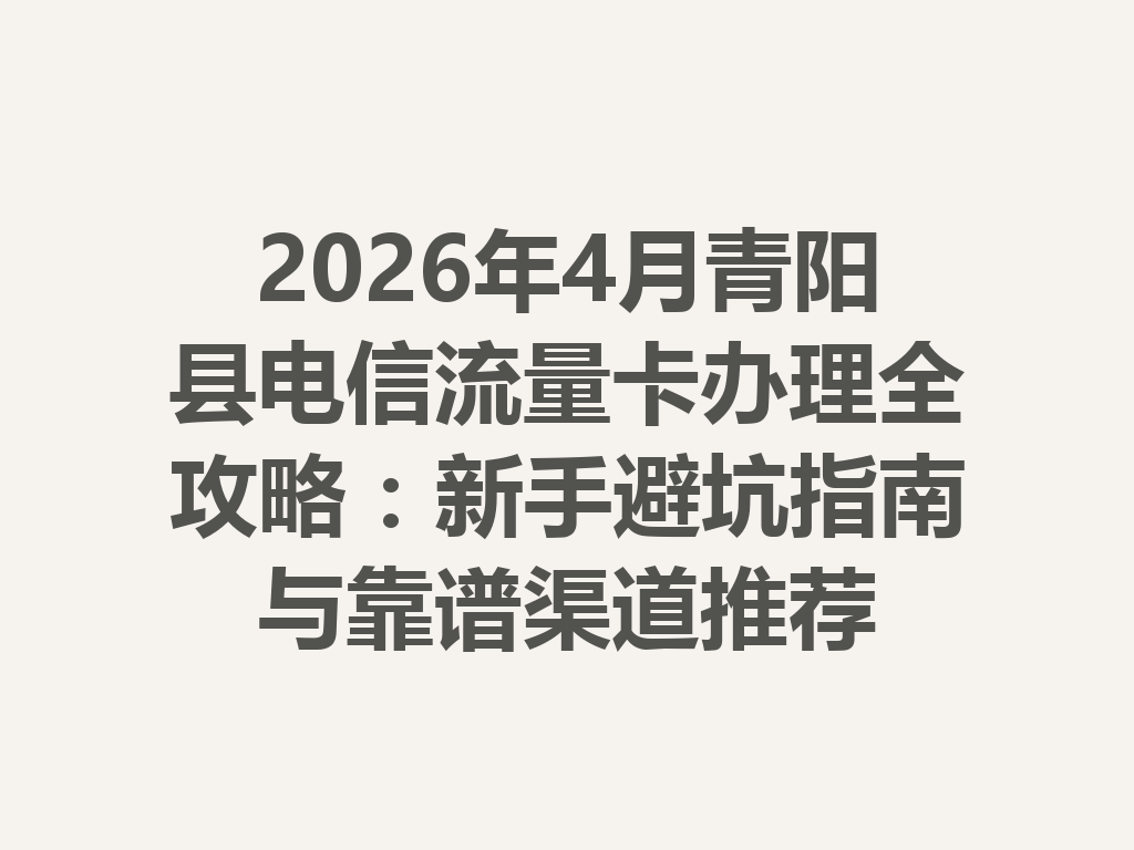 2026年4月青阳县电信流量卡办理全攻略：新手避坑指南与靠谱渠道推荐