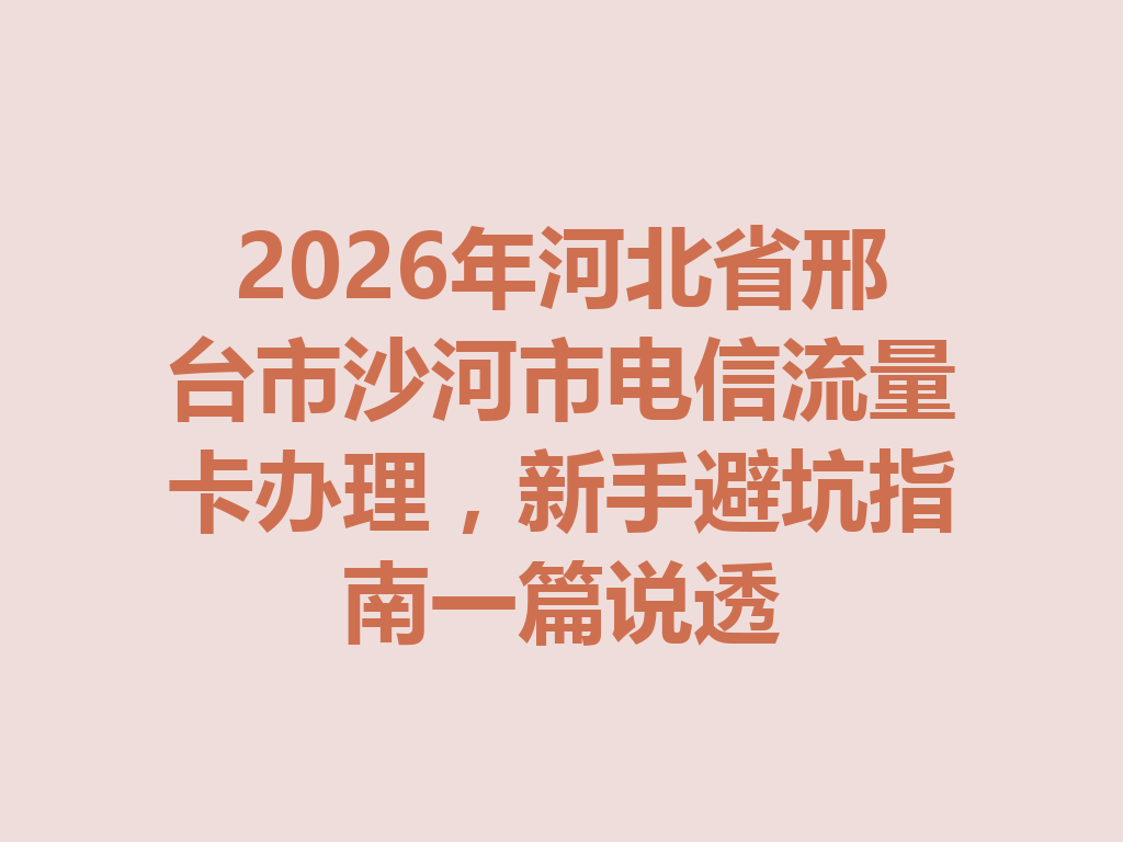2026年河北省邢台市沙河市电信流量卡办理，新手避坑指南一篇说透