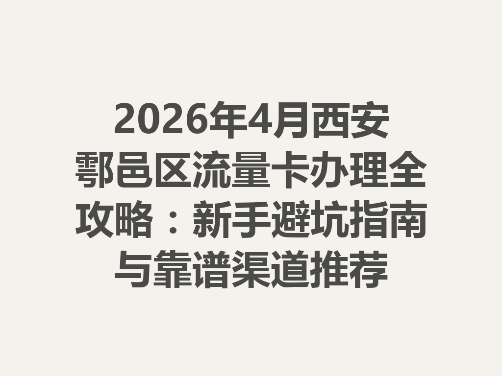 2026年4月西安鄠邑区流量卡办理全攻略：新手避坑指南与靠谱渠道推荐