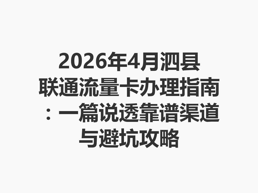 2026年4月泗县联通流量卡办理指南：一篇说透靠谱渠道与避坑攻略