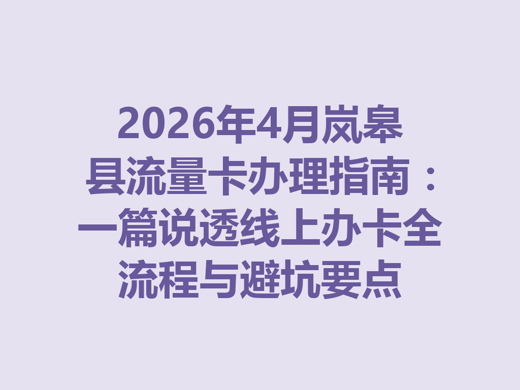2026年4月岚皋县流量卡办理指南：一篇说透线上办卡全流程与避坑要点
