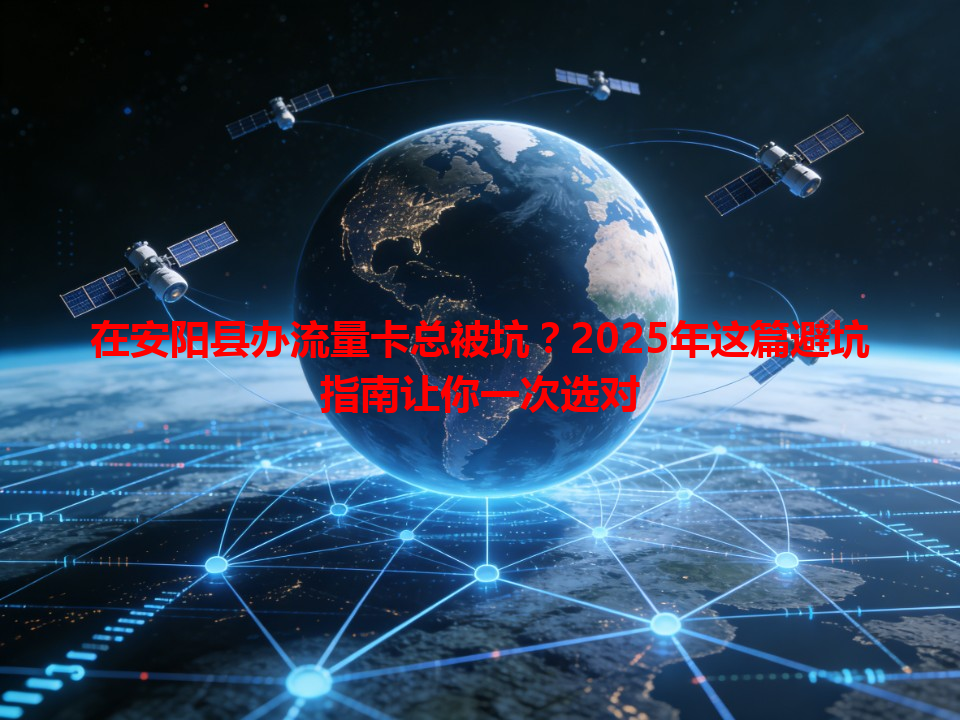 在安阳县办流量卡总被坑？2025年这篇避坑指南让你一次选对