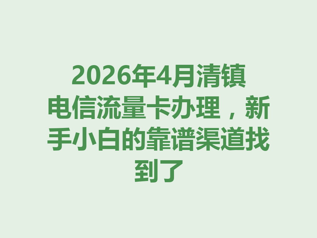 2026年4月清镇电信流量卡办理，新手小白的靠谱渠道找到了