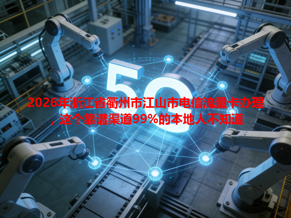 2026年浙江省衢州市江山市电信流量卡办理，这个靠谱渠道99%的本地人不知道