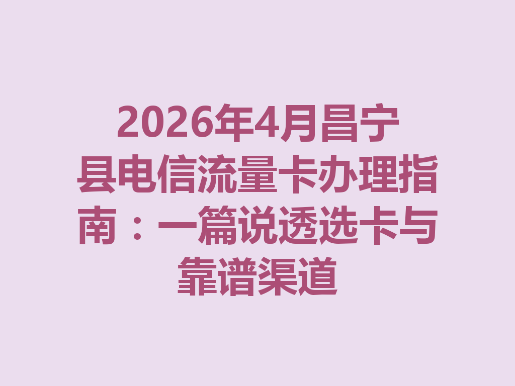2026年4月昌宁县电信流量卡办理指南：一篇说透选卡与靠谱渠道