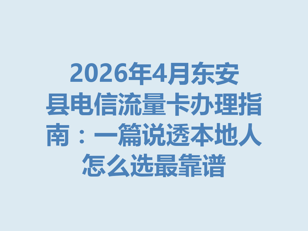 2026年4月东安县电信流量卡办理指南：一篇说透本地人怎么选最靠谱