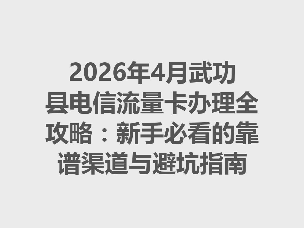 2026年4月武功县电信流量卡办理全攻略：新手必看的靠谱渠道与避坑指南