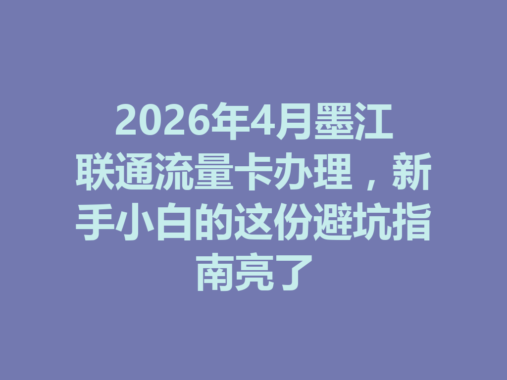 2026年4月墨江联通流量卡办理，新手小白的这份避坑指南亮了