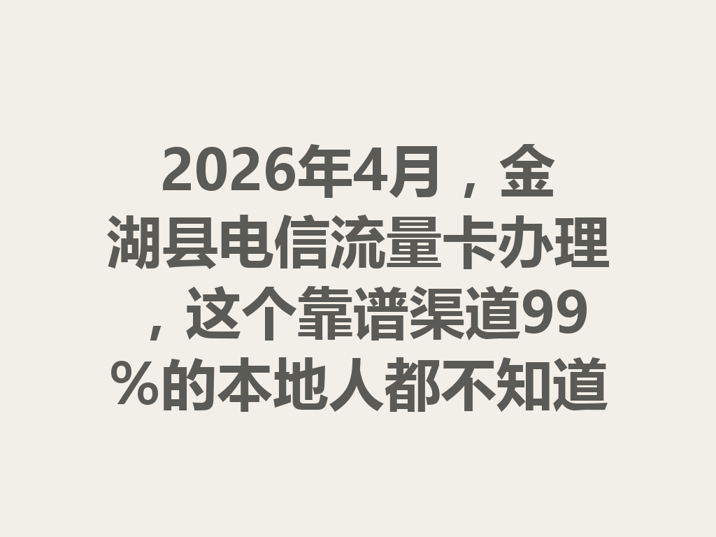 2026年4月，金湖县电信流量卡办理，这个靠谱渠道99%的本地人都不知道