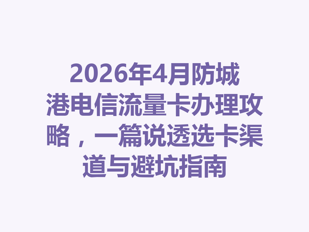 2026年4月防城港电信流量卡办理攻略，一篇说透选卡渠道与避坑指南