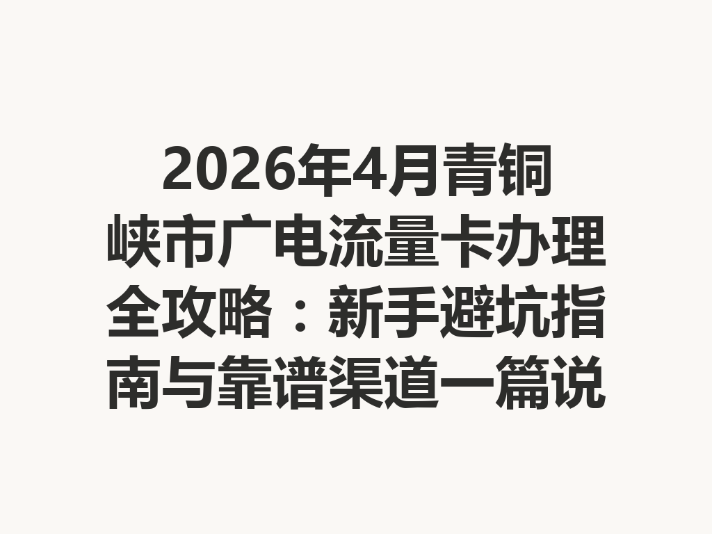 2026年4月青铜峡市广电流量卡办理全攻略：新手避坑指南与靠谱渠道一篇说透