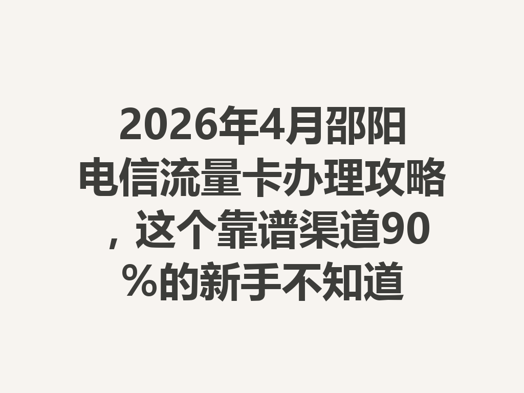 2026年4月邵阳电信流量卡办理攻略，这个靠谱渠道90%的新手不知道