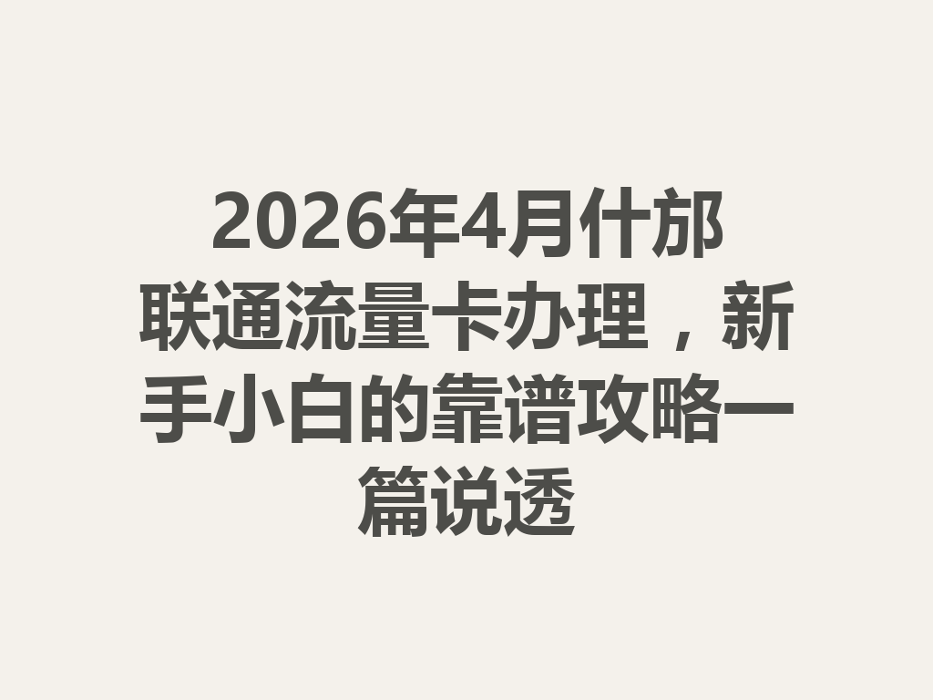 2026年4月什邡联通流量卡办理，新手小白的靠谱攻略一篇说透